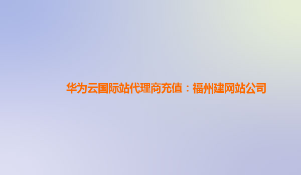 华为云国际站代理商充值：福州建网站公司