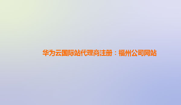 华为云国际站代理商注册：福州公司网站