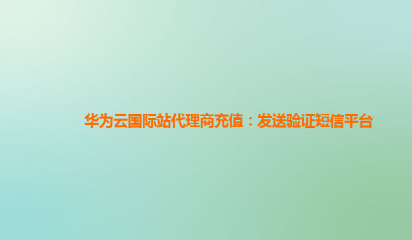 华为云国际站代理商充值：发送验证短信平台