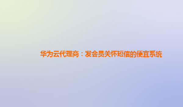 华为云代理商：发会员关怀短信的便宜系统