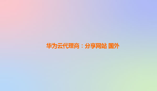 华为云代理商：分享网站 国外