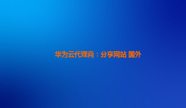 华为云代理商：分享网站 国外