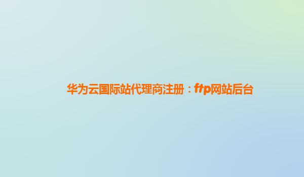 华为云国际站代理商注册：ftp网站后台