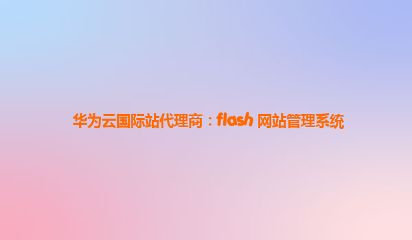 华为云国际站代理商：flash 网站管理系统