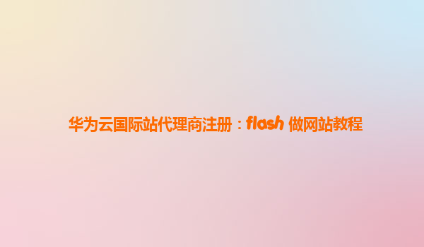 华为云国际站代理商注册：flash 做网站教程