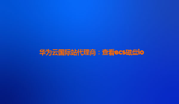 华为云国际站代理商：查看ecs磁盘io