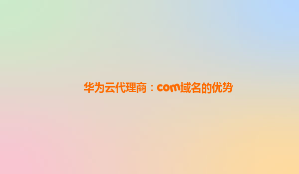 华为云代理商：com域名的优势