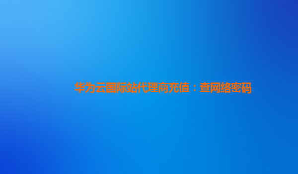 华为云国际站代理商充值：查网络密码