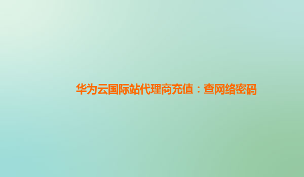 华为云国际站代理商充值：查网络密码