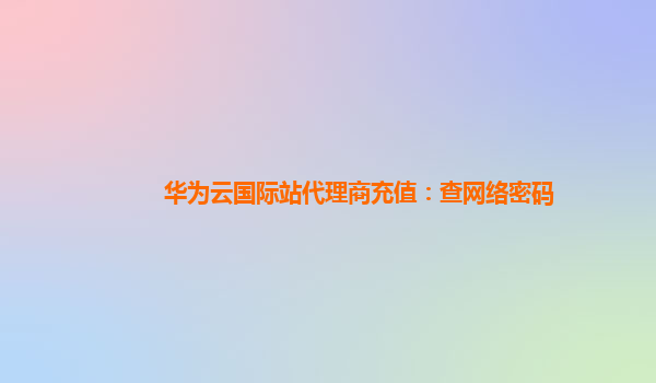 华为云国际站代理商充值：查网络密码