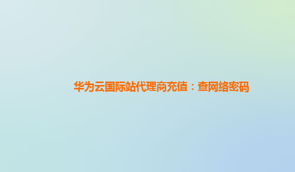 华为云国际站代理商充值：查网络密码