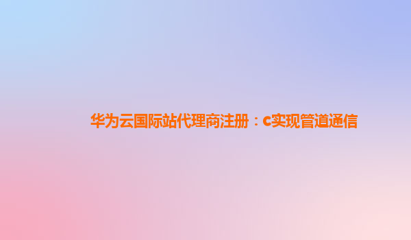 华为云国际站代理商注册：c实现管道通信