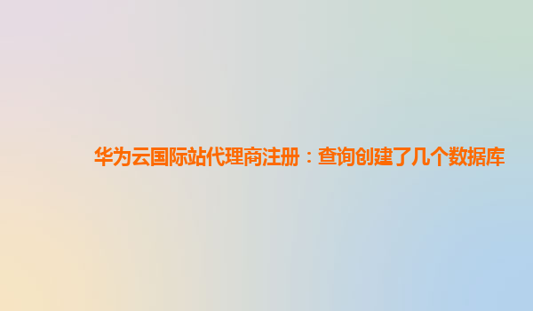 华为云国际站代理商注册：查询创建了几个数据库