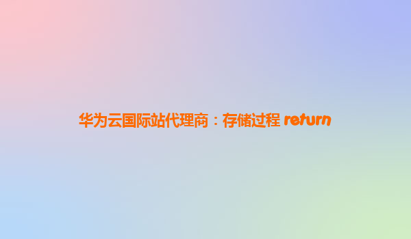 华为云国际站代理商：存储过程 return