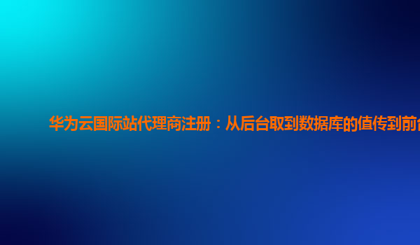 华为云国际站代理商注册：从后台取到数据库的值传到前台