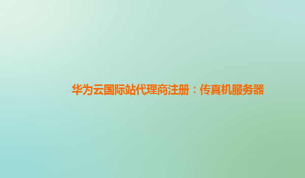 华为云国际站代理商注册：传真机服务器