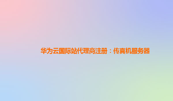 华为云国际站代理商注册：传真机服务器