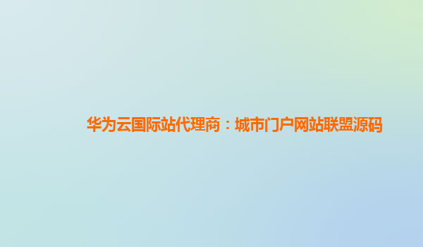 华为云国际站代理商：城市门户网站联盟源码