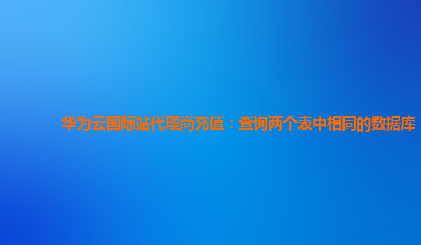 华为云国际站代理商充值：查询两个表中相同的数据库