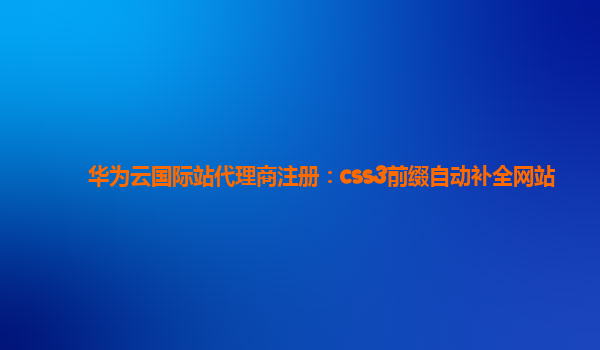 华为云国际站代理商注册：css3前缀自动补全网站