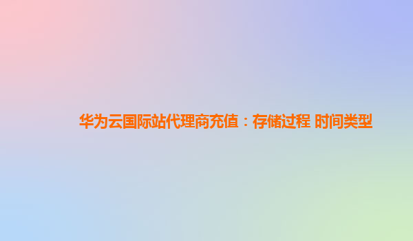 华为云国际站代理商充值：存储过程 时间类型