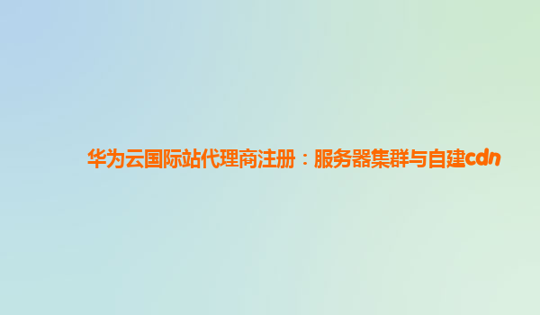 华为云国际站代理商注册：服务器集群与自建cdn