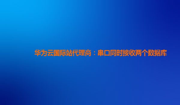 华为云国际站代理商：串口同时接收两个数据库