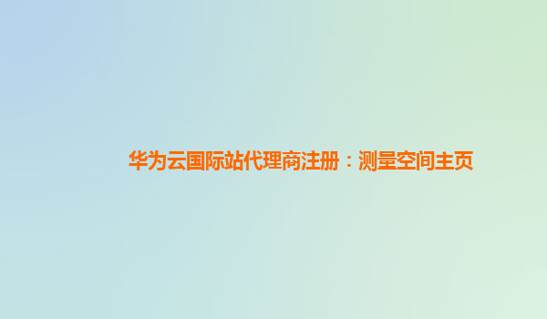 华为云国际站代理商注册：测量空间主页