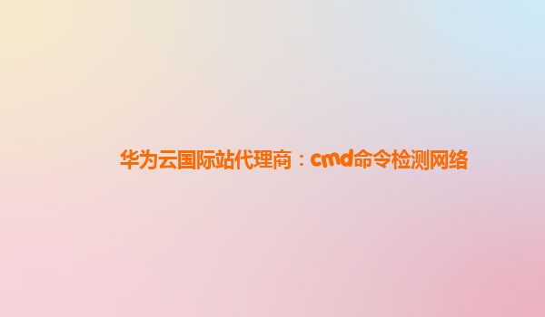 华为云国际站代理商：cmd命令检测网络