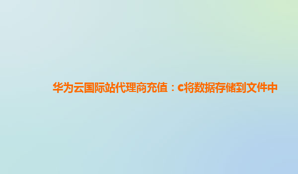 华为云国际站代理商充值：c将数据存储到文件中