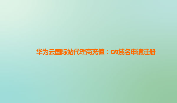 华为云国际站代理商充值：cn域名申请注册