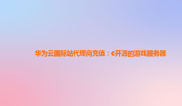 华为云国际站代理商充值：c开源的游戏服务器