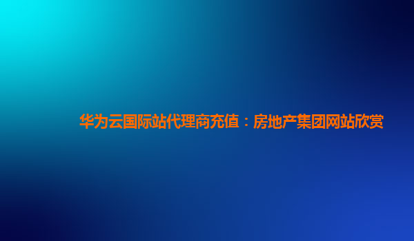 华为云国际站代理商充值：房地产集团网站欣赏