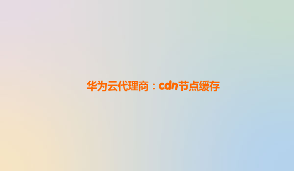 华为云代理商：cdn节点缓存