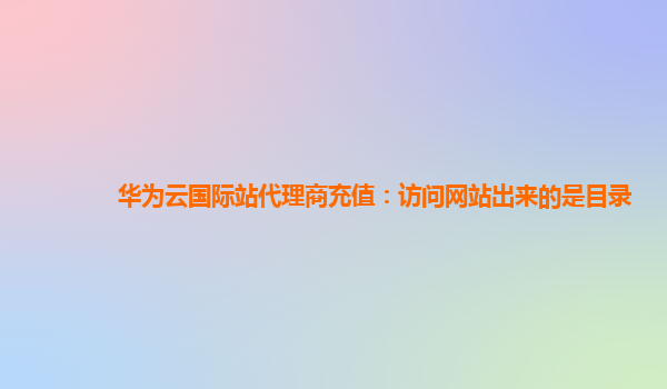 华为云国际站代理商充值：访问网站出来的是目录