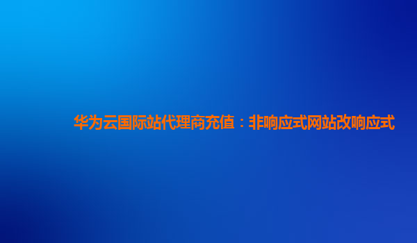 华为云国际站代理商充值：非响应式网站改响应式