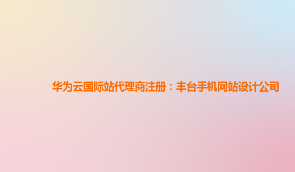 华为云国际站代理商注册：丰台手机网站设计公司