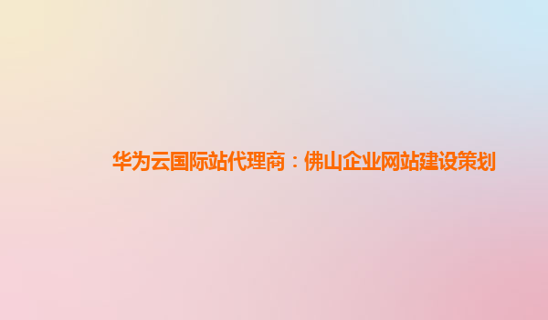 华为云国际站代理商：佛山企业网站建设策划