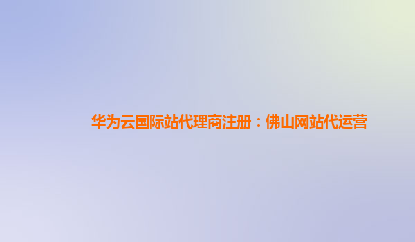 华为云国际站代理商注册：佛山网站代运营