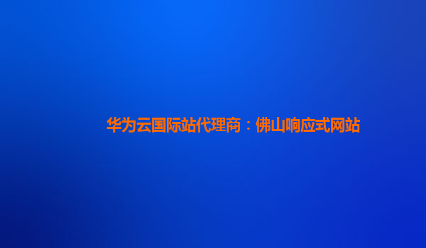 华为云国际站代理商：佛山响应式网站