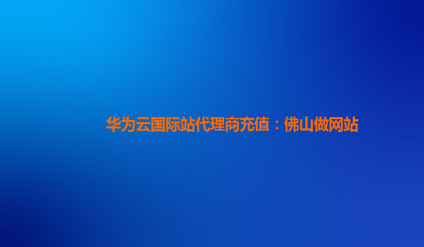 华为云国际站代理商充值：佛山做网站