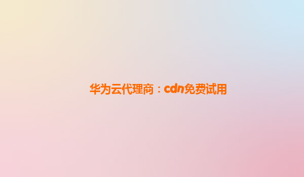 华为云代理商：cdn免费试用