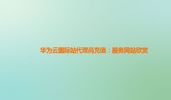 华为云国际站代理商充值：服务网站欣赏