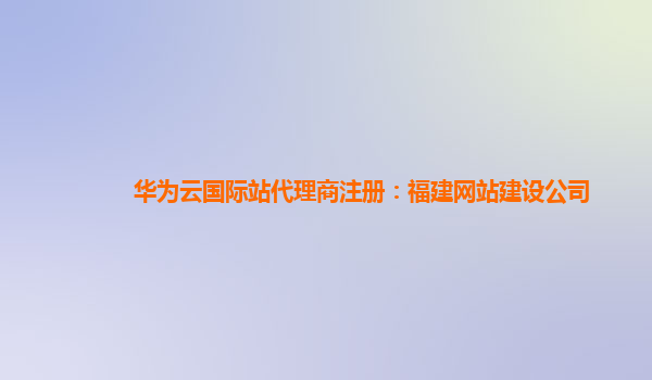 华为云国际站代理商注册：福建网站建设公司