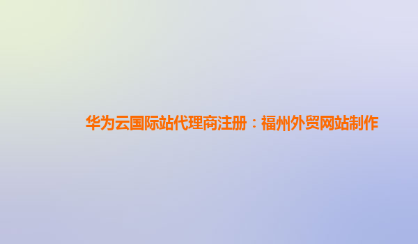 华为云国际站代理商注册：福州外贸网站制作