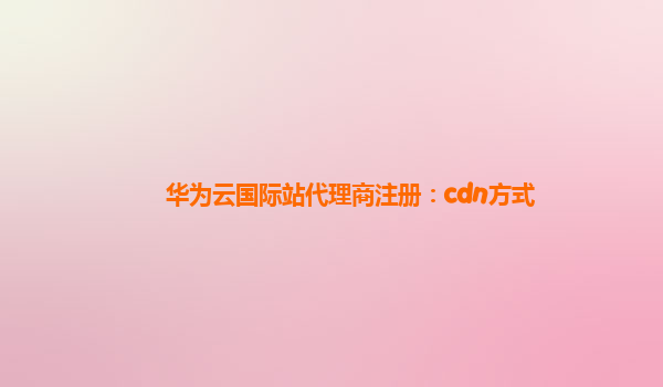 华为云国际站代理商注册：cdn方式