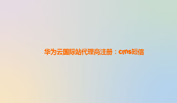 华为云国际站代理商注册：cms短信