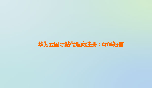 华为云国际站代理商注册：cms短信