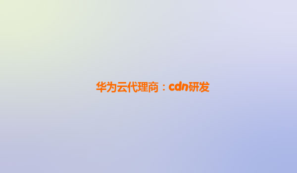 华为云代理商：cdn研发