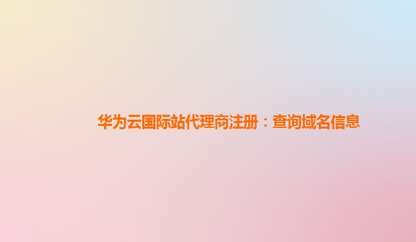 华为云国际站代理商注册：查询域名信息